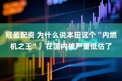 冠盈配資 為什么說(shuō)本田這個(gè)“內(nèi)燃機(jī)之王”，在國(guó)內(nèi)被嚴(yán)重低估了