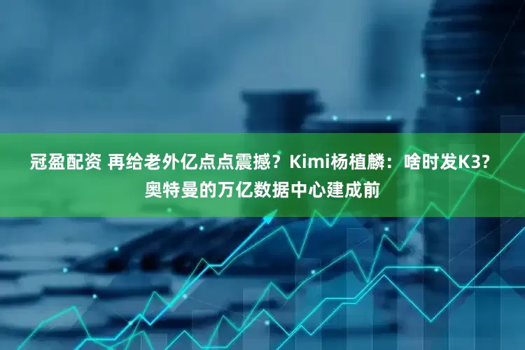 冠盈配資 再給老外億點點震撼？Kimi楊植麟：啥時發(fā)K3? 奧特曼的萬億數(shù)據(jù)中心建成前