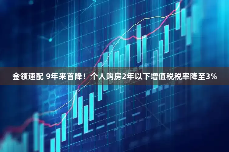 金領(lǐng)速配 9年來首降！個人購房2年以下增值稅稅率降至3%