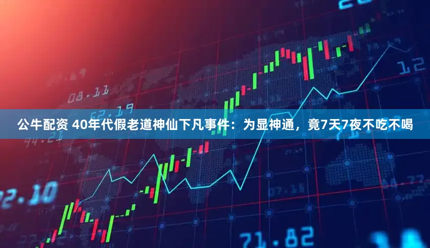 公牛配資 40年代假老道神仙下凡事件：為顯神通，竟7天7夜不吃不喝