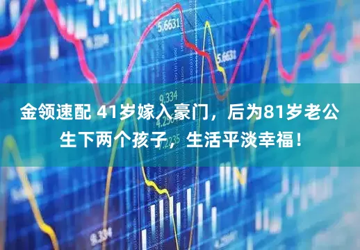 金領(lǐng)速配 41歲嫁入豪門，后為81歲老公生下兩個孩子，生活平淡幸福！