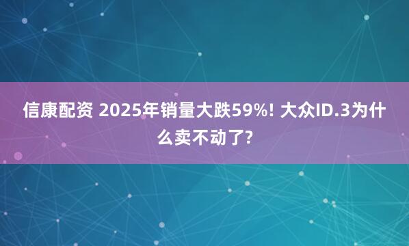 信康配資 2025年銷量大跌59%! 大眾ID.3為什么賣不動(dòng)了?