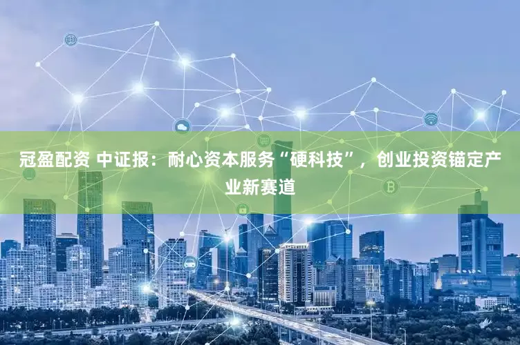 冠盈配資 中證報：耐心資本服務(wù)“硬科技”，創(chuàng)業(yè)投資錨定產(chǎn)業(yè)新賽道