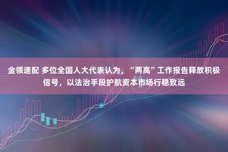 金領(lǐng)速配 多位全國人大代表認(rèn)為，“兩高”工作報告釋放積極信號，以法治手段護(hù)航資本市場行穩(wěn)致遠(yuǎn)