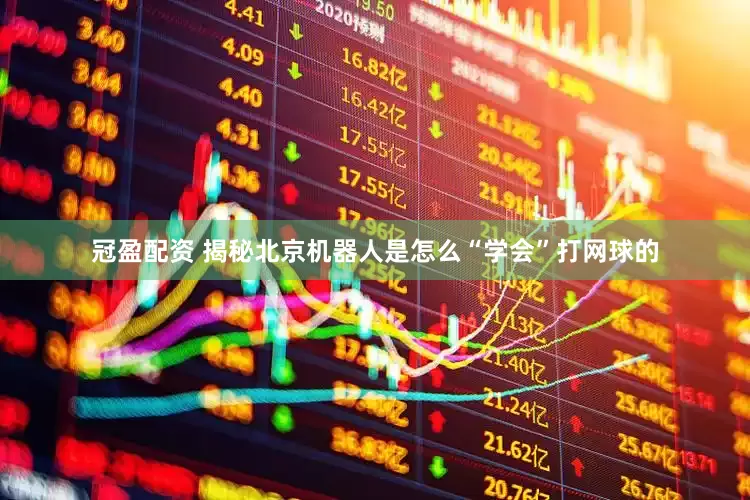 冠盈配資 揭秘北京機(jī)器人是怎么“學(xué)會”打網(wǎng)球的