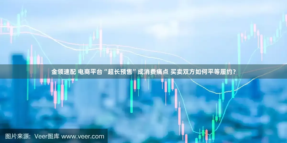 金領(lǐng)速配 電商平臺“超長預(yù)售”成消費痛點 買賣雙方如何平等履約？