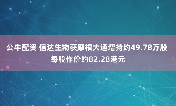 公牛配資 信達(dá)生物獲摩根大通增持約49.78萬(wàn)股 每股作價(jià)約82.28港元