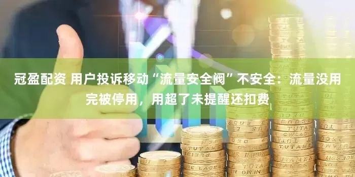 冠盈配資 用戶投訴移動(dòng)“流量安全閥”不安全：流量沒用完被停用，用超了未提醒還扣費(fèi)