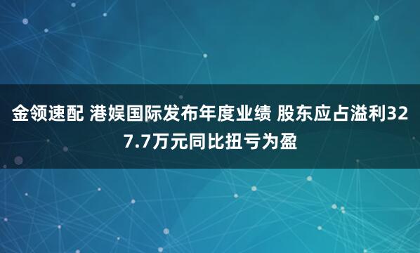 金領(lǐng)速配 港娛國際發(fā)布年度業(yè)績 股東應(yīng)占溢利327.7萬元同比扭虧為盈