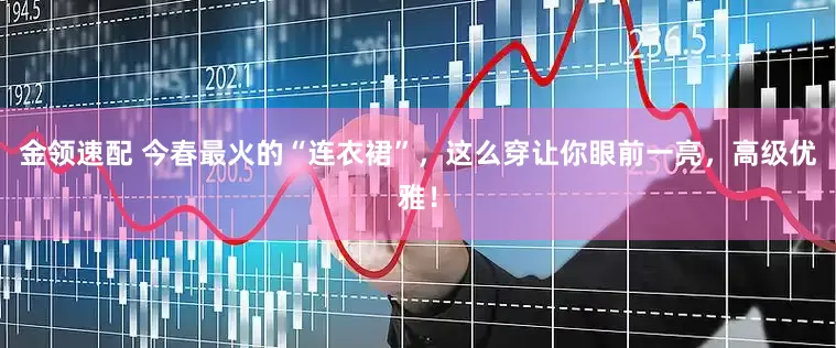 金領(lǐng)速配 今春最火的“連衣裙”，這么穿讓你眼前一亮，高級優(yōu)雅！