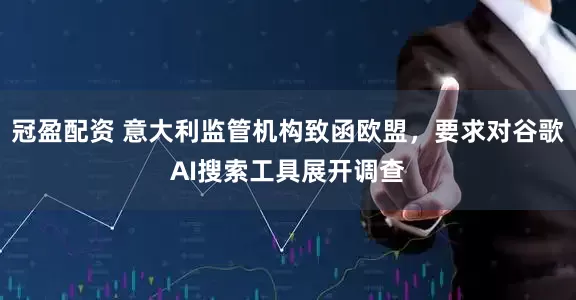 冠盈配資 意大利監(jiān)管機構(gòu)致函歐盟，要求對谷歌AI搜索工具展開調(diào)查