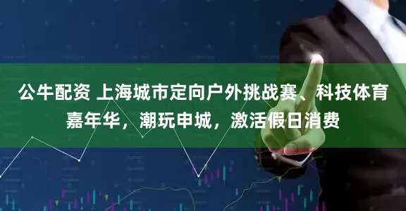 公牛配資 上海城市定向戶外挑戰(zhàn)賽、科技體育嘉年華，潮玩申城，激活假日消費