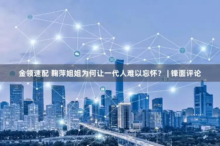 金領(lǐng)速配 鞠萍姐姐為何讓一代人難以忘懷？ | 鋒面評論