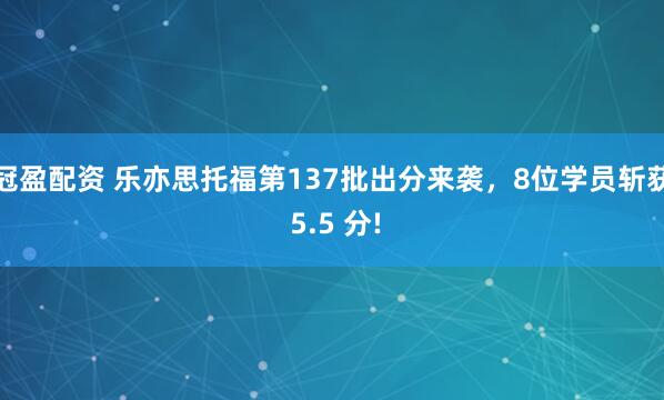 冠盈配資 樂亦思托福第137批出分來襲，8位學(xué)員斬獲 5.5 分!